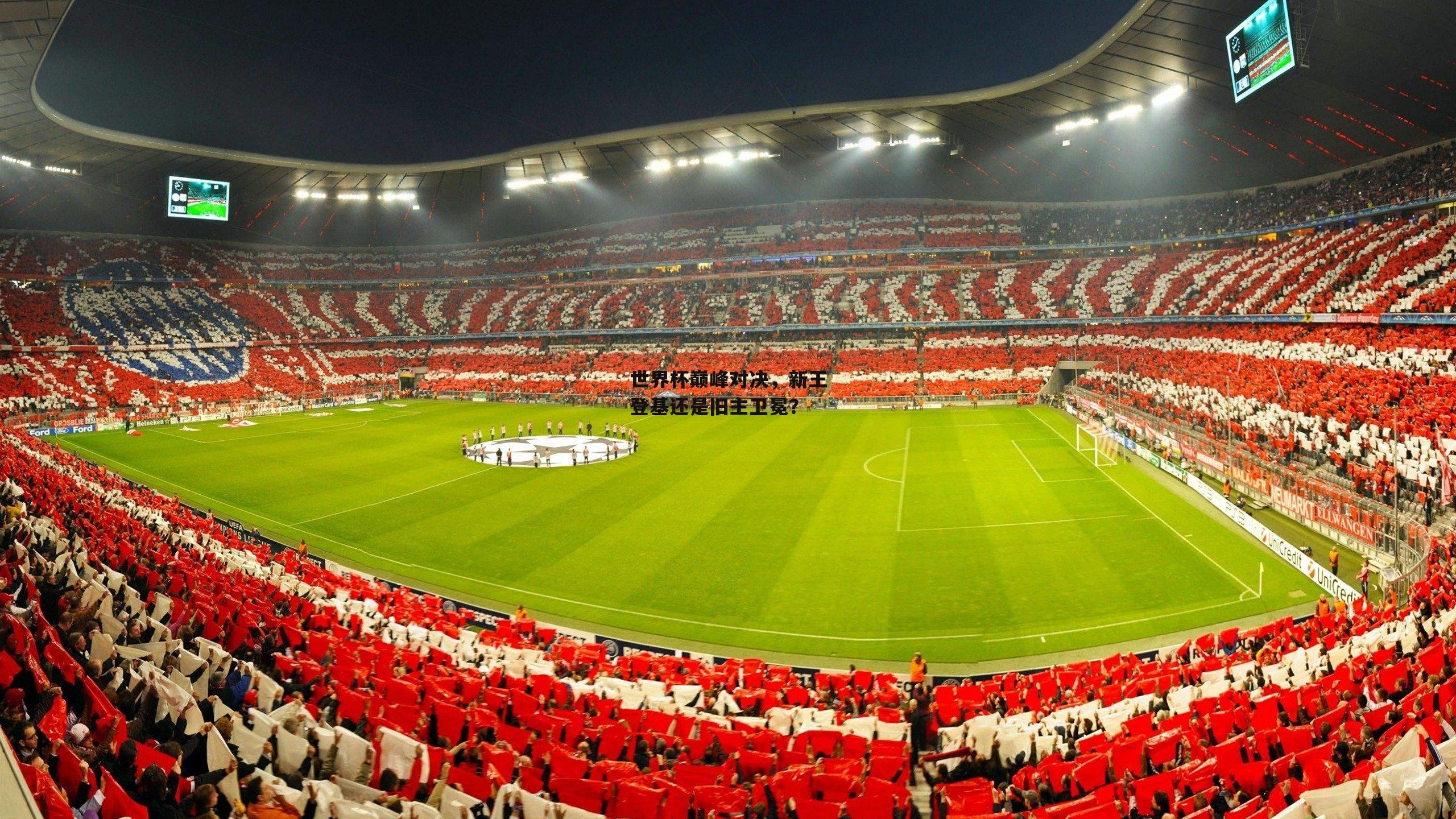 世界杯巅峰对决,新王登基还是旧主卫冕?