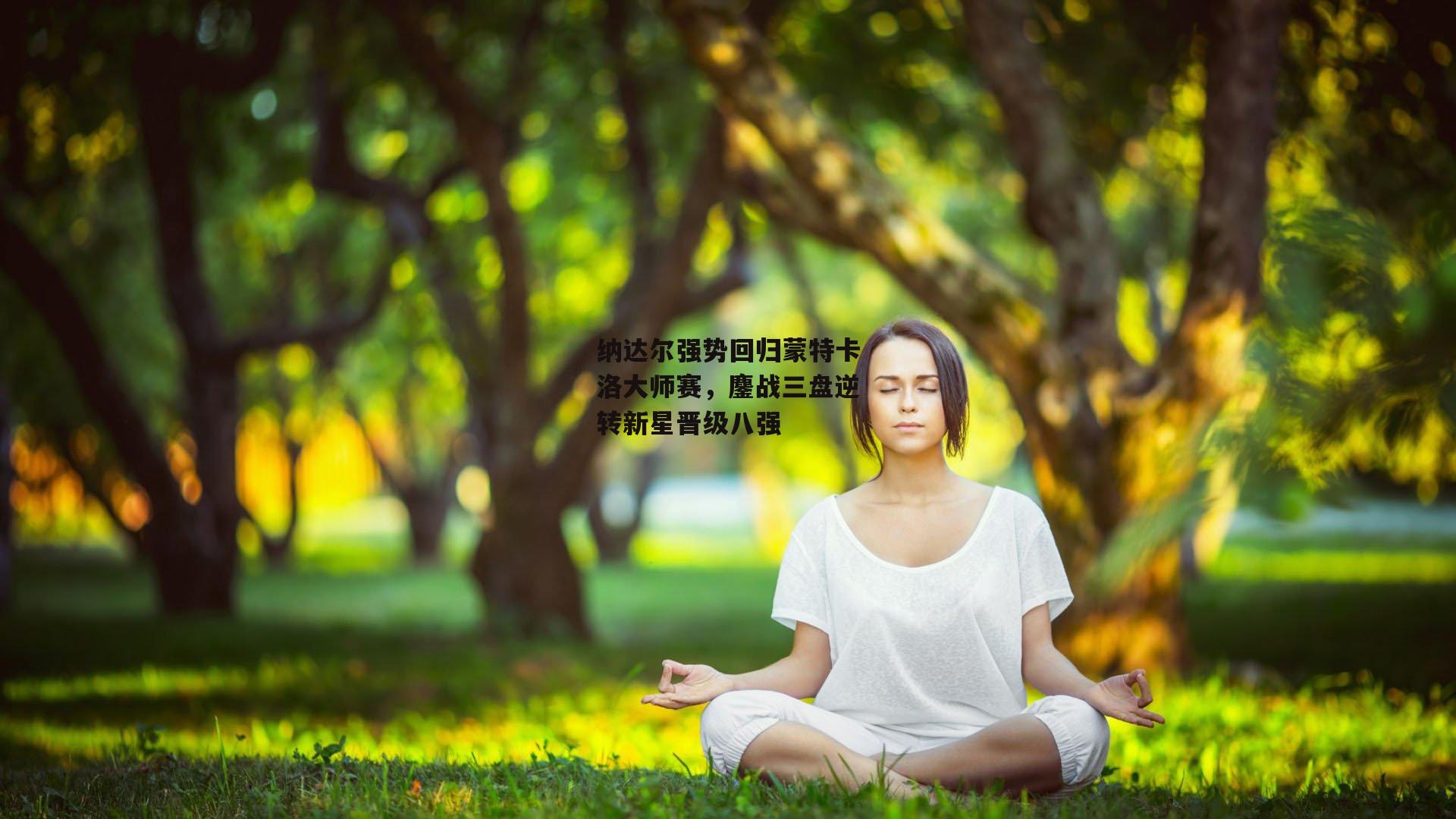 纳达尔强势回归蒙特卡洛大师赛，鏖战三盘逆转新星晋级八强