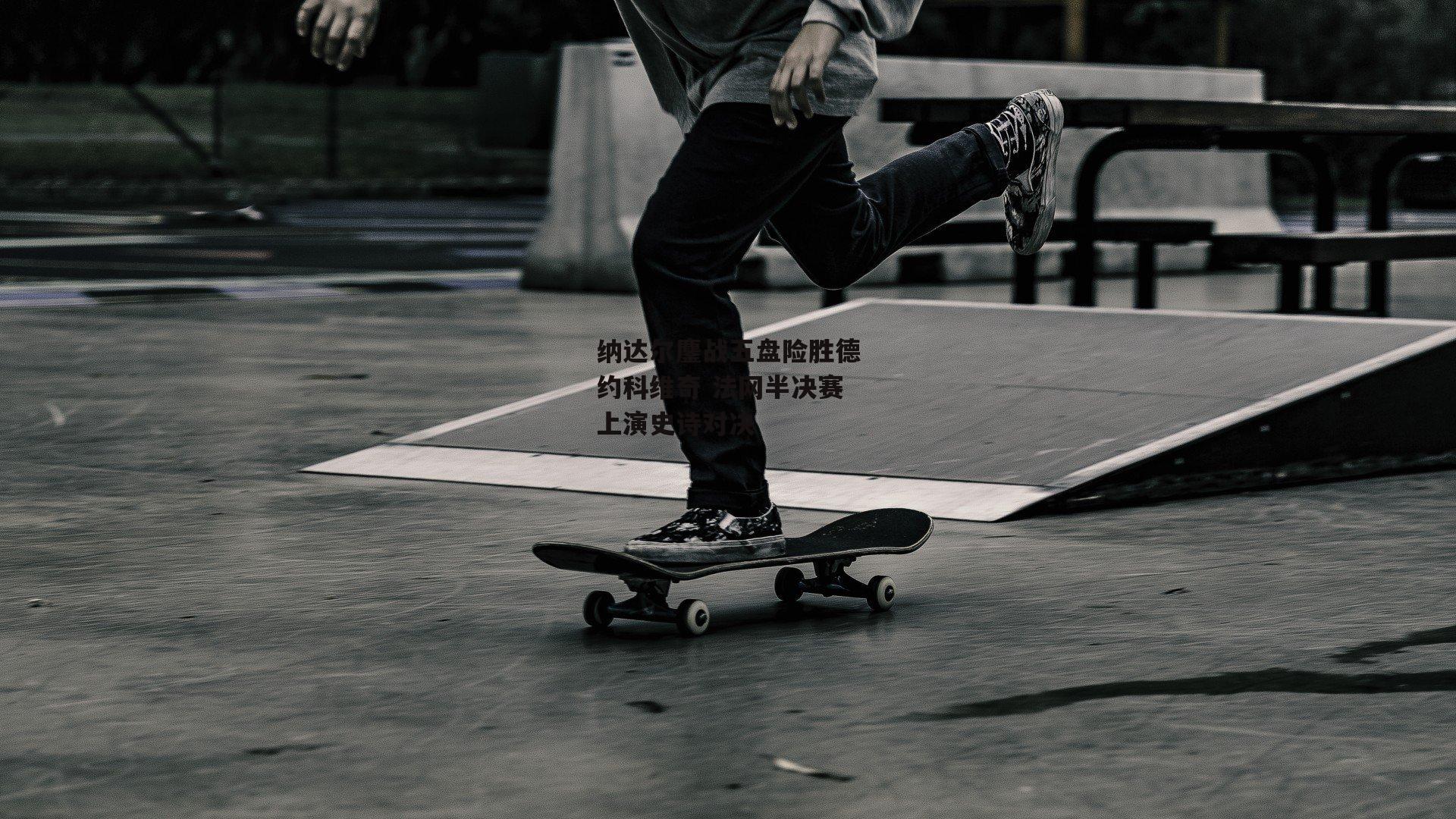 纳达尔鏖战五盘险胜德约科维奇 法网半决赛上演史诗对决