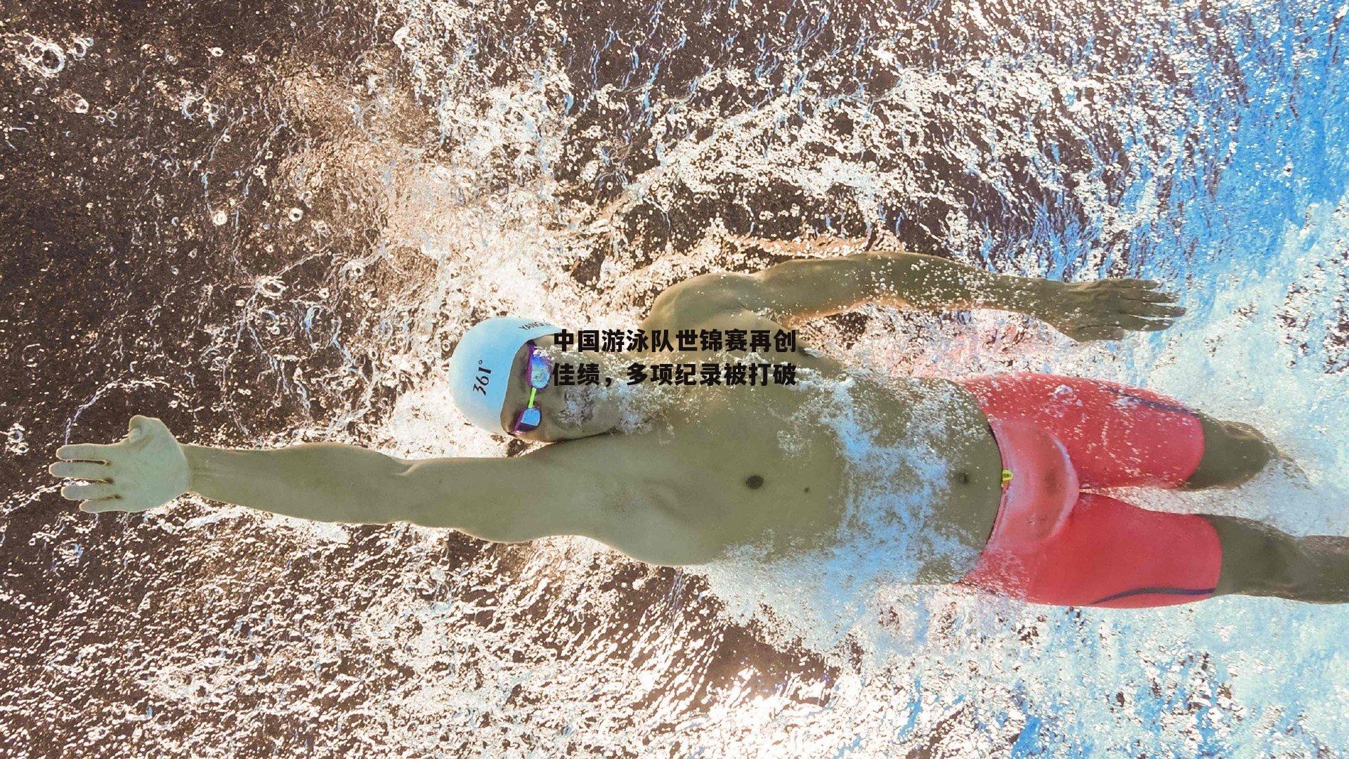 中国游泳队世锦赛再创佳绩,多项纪录被打破